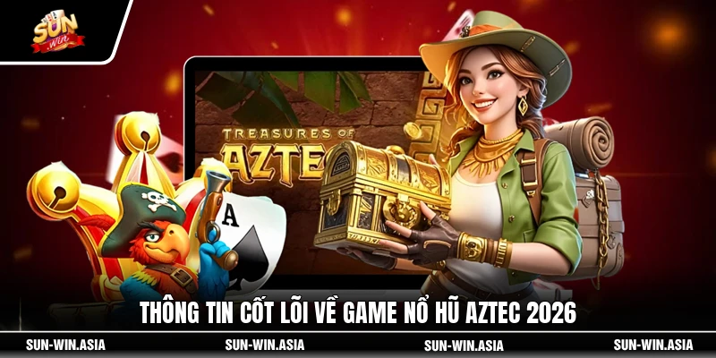 Thông tin cốt lõi về game nổ hũ Aztec 2026
